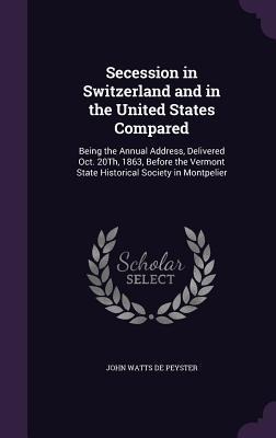 Secession in Switzerland and in the United States Compared: Being the Annual Address, Delivered Oct. 20Th, 1863, Before the Vermont State Historical Society in Montpelier