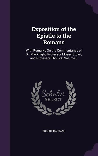 Exposition of the Epistle to the Romans: With Remarks On the Commentaries of Dr. Macknight, Professor Moses Stuart, and Professor Tholuck, Volume 3