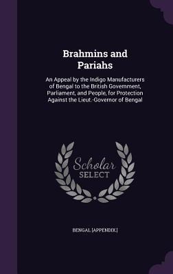 Brahmins and Pariahs: An Appeal by the Indigo Manufacturers of Bengal to the British Government, Parliament, and People, for Protection Against the Lieut.-Governor of Bengal