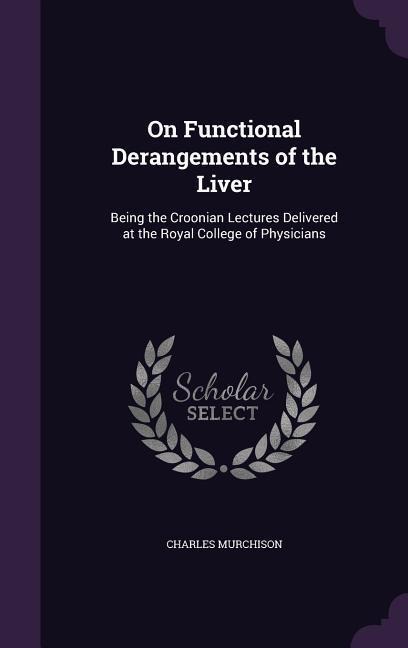 On Functional Derangements of the Liver: Being the Croonian Lectures Delivered at the Royal College of Physicians