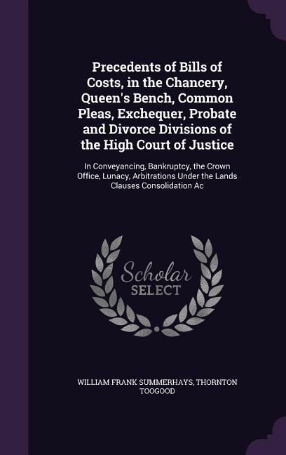 Precedents of Bills of Costs, in the Chancery, Queens Bench, Common Pleas, Exchequer, Probate and Divorce Divisions of the High Court of Justice: In Conveyancing, Bankruptcy, the Crown Office, Lunacy, Arbitrations Under the Lands Clauses Consolidation Ac