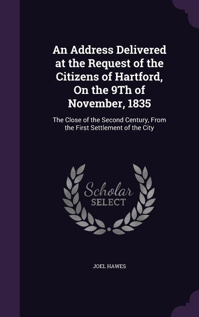 An Address Delivered at the Request of the Citizens of Hartford, On the 9Th of November, 1835: The Close of the Second Century, From the First Settlement of the City