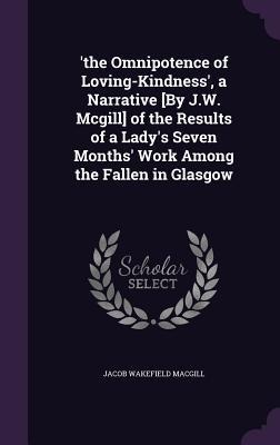 the Omnipotence of Loving-Kindness, a Narrative [By J.W. Mcgill] of the Results of a Ladys Seven Months Work Among the Fallen in Glasgow