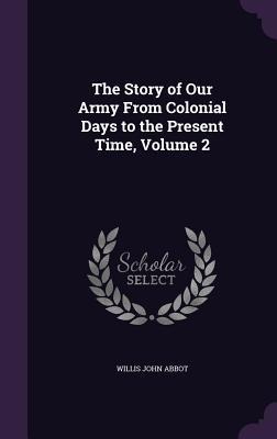 The Story of Our Army From Colonial Days to the Present Time, Volume 2