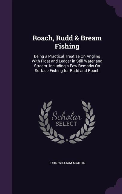 Roach, Rudd & Bream Fishing: Being a Practical Treatise On Angling With Float and Ledger in Still Water and Stream. Including a Few Remarks On Surface Fishing for Rudd and Roach
