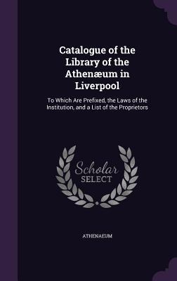Catalogue of the Library of the Athenæum in Liverpool: To Which Are Prefixed, the Laws of the Institution, and a List of the Proprietors