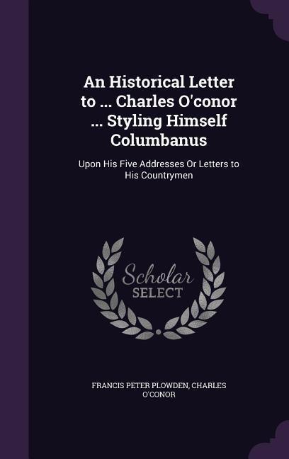 An Historical Letter to ... Charles Oconor ... Styling Himself Columbanus: Upon His Five Addresses Or Letters to His Countrymen