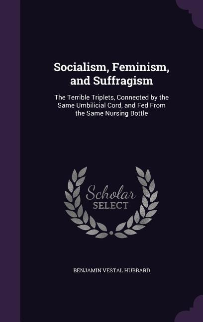 Socialism, Feminism, and Suffragism: The Terrible Triplets, Connected by the Same Umbilicial Cord, and Fed From the Same Nursing Bottle