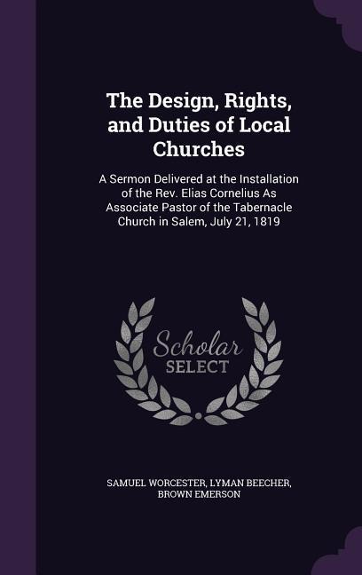 The Design, Rights, and Duties of Local Churches: A Sermon Delivered at the Installation of the Rev. Elias Cornelius As Associate Pastor of the Tabernacle Church in Salem, July 21, 1819