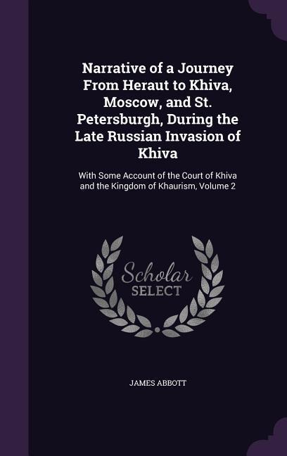 Narrative of a Journey From Heraut to Khiva, Moscow, and St. Petersburgh, During the Late Russian Invasion of Khiva: With Some Account of the Court of Khiva and the Kingdom of Khaurism, Volume 2