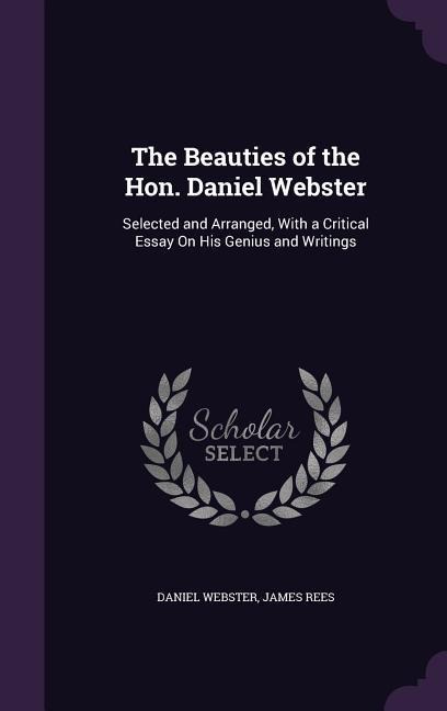 The Beauties of the Hon. Daniel Webster: Selected and Arranged, With a Critical Essay On His Genius and Writings