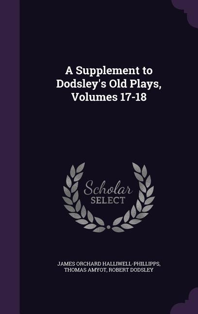 A Supplement to Dodsleys Old Plays, Volumes 17-18