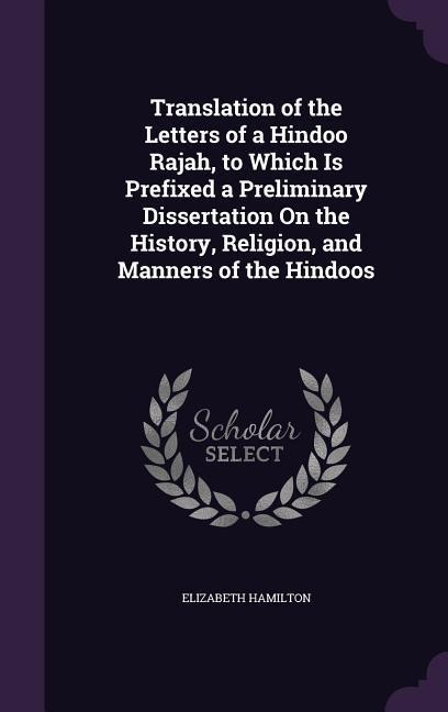 Translation of the Letters of a Hindoo Rajah, to Which Is Prefixed a Preliminary Dissertation On the History, Religion, and Manners of the Hindoos