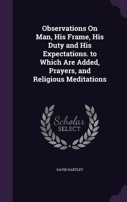 Observations On Man, His Frame, His Duty and His Expectations. to Which Are Added, Prayers, and Religious Meditations