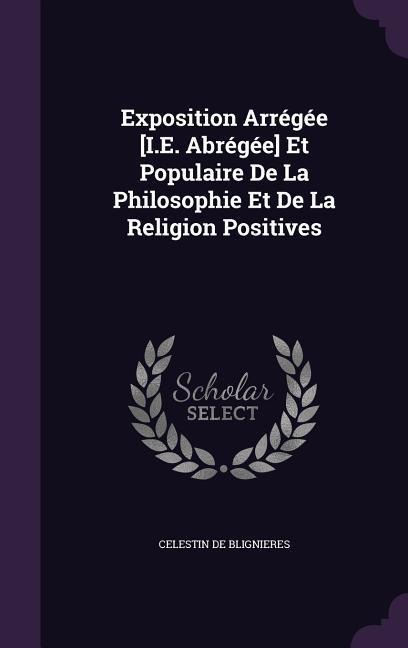 Exposition Arrégée [I.E. Abrégée] Et Populaire De La Philosophie Et De La Religion Positives