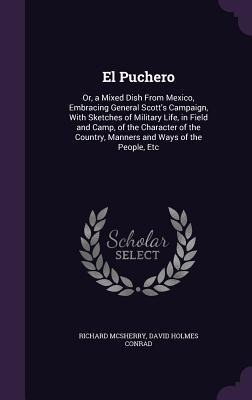 El Puchero: Or, a Mixed Dish From Mexico, Embracing General Scotts Campaign, With Sketches of Military Life, in Field and Camp, of the Character of the Country, Manners and Ways of the People, Etc