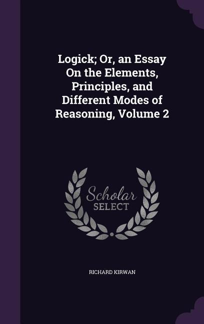Logick; Or, an Essay On the Elements, Principles, and Different Modes of Reasoning, Volume 2