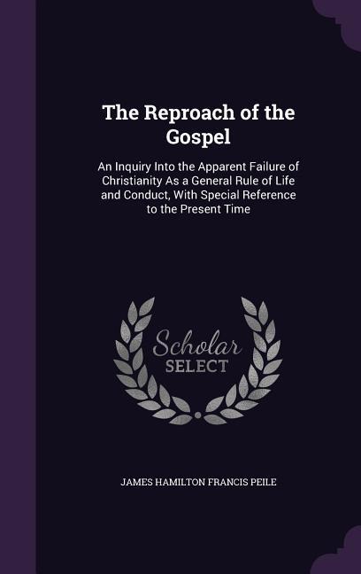 The Reproach of the Gospel: An Inquiry Into the Apparent Failure of Christianity As a General Rule of Life and Conduct, With Special Reference to the Present Time