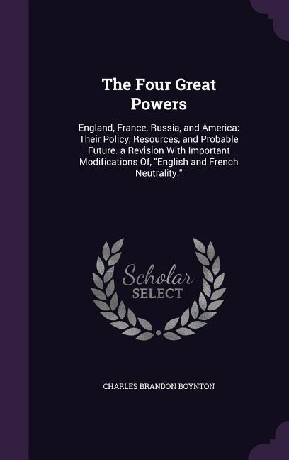 The Four Great Powers: England, France, Russia, and America: Their Policy, Resources, and Probable Future. a Revision With Important Modifications Of, English and French Neutrality.