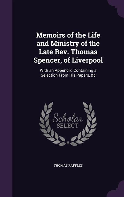 Memoirs of the Life and Ministry of the Late Rev. Thomas Spencer, of Liverpool: With an Appendix, Containing a Selection From His Papers, &c