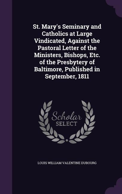 St. Mary's Seminary and Catholics at Large Vindicated, Against the Pastoral Letter of the Ministers, Bishops, Etc. of the Presbytery of Baltimore, Published in September, 1811