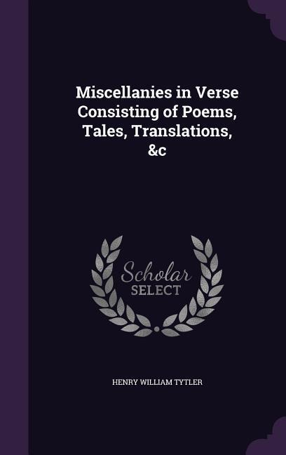 Miscellanies in Verse Consisting of Poems, Tales, Translations, &c