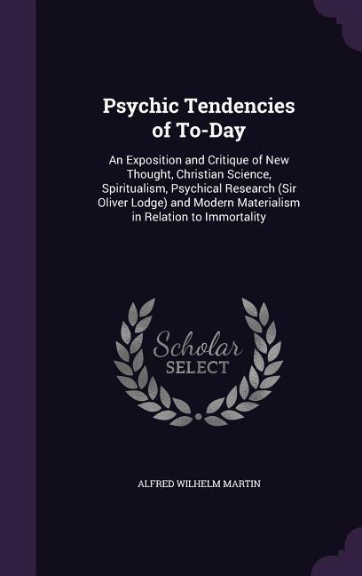 Psychic Tendencies of To-Day: An Exposition and Critique of New Thought, Christian Science, Spiritualism, Psychical Research (Sir Oliver Lodge) and Modern Materialism in Relation to Immortality