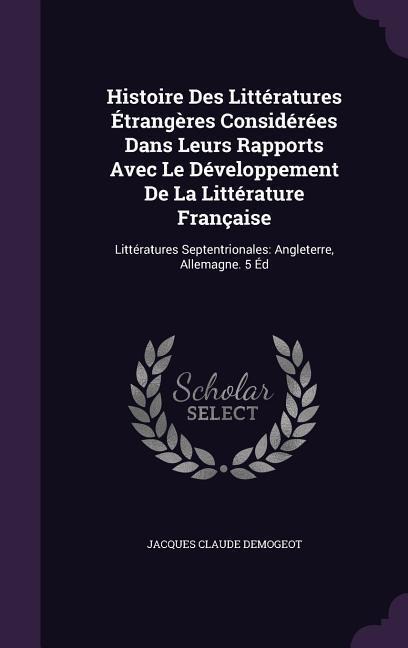 Histoire Des Littératures Étrangères Considérées Dans Leurs Rapports Avec Le Développement De La Littérature Française: Littératures Septentrionales: Angleterre, Allemagne. 5 Éd
