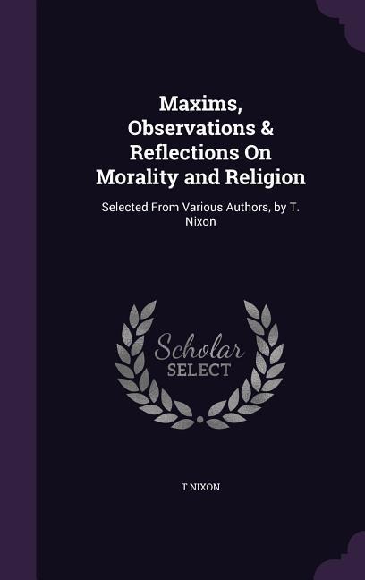Maxims, Observations & Reflections On Morality and Religion: Selected From Various Authors, by T. Nixon