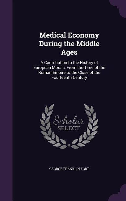 Medical Economy During the Middle Ages: A Contribution to the History of European Morals, From the Time of the Roman Empire to the Close of the Fourteenth Century