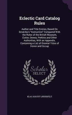 Eclectic Card Catalog Rules: Author and Title Entries, Based On Dziatzko's "Instruction" Compared With the Rules of the British Museum, Cutter, Dewey, Perkins and Other Authorities, With an Appendix, Containing a List of Oriental Titles of Honor and Occup