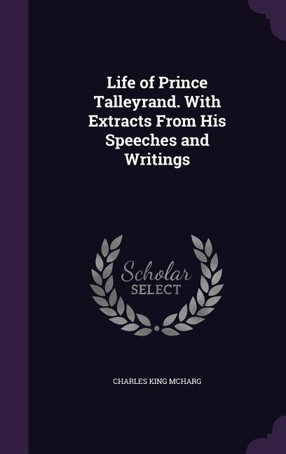 Life of Prince Talleyrand. With Extracts From His Speeches and Writings