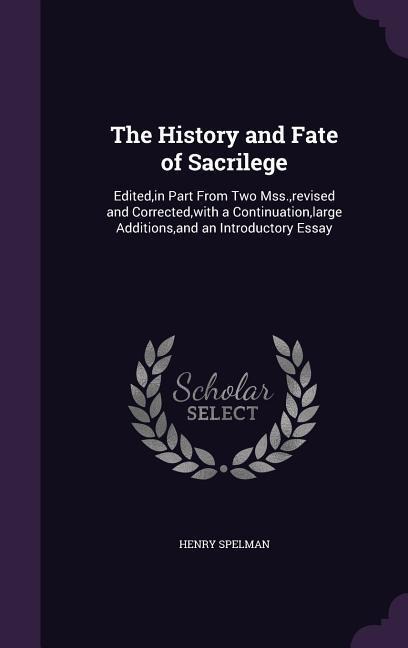 The History and Fate of Sacrilege: Edited, in Part From Two Mss., revised and Corrected, with a Continuation, large Additions, and an Introductory Essay