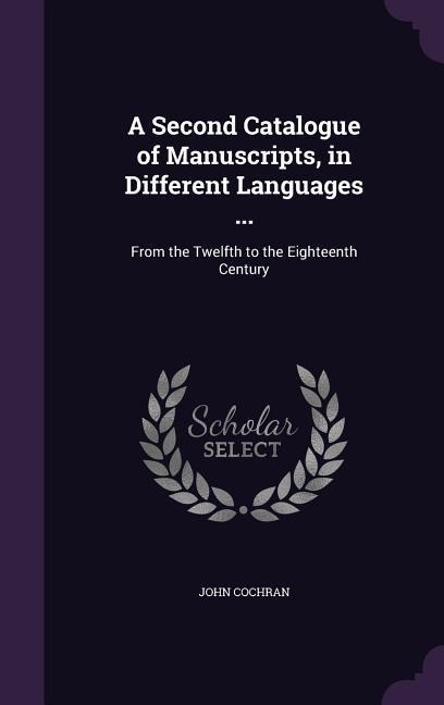 A Second Catalogue of Manuscripts, in Different Languages ...: From the Twelfth to the Eighteenth Century