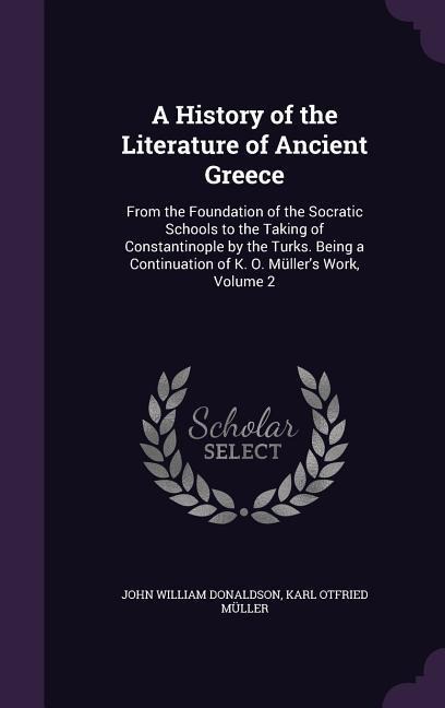 A History of the Literature of Ancient Greece: From the Foundation of the Socratic Schools to the Taking of Constantinople by the Turks. Being a Continuation of K. O. Müllers Work, Volume 2
