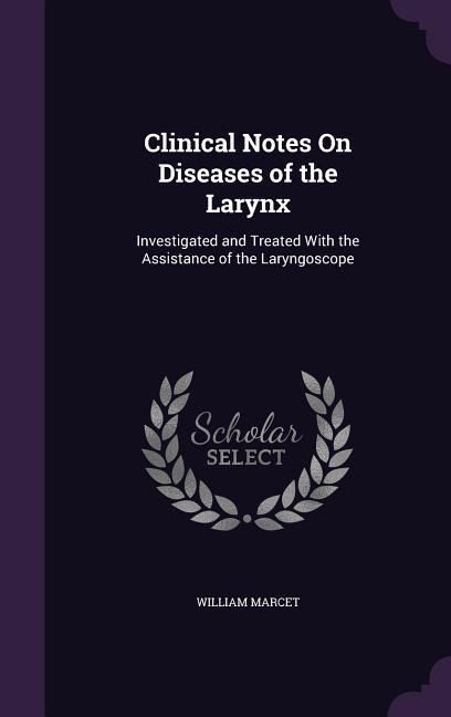 Clinical Notes On Diseases of the Larynx: Investigated and Treated With the Assistance of the Laryngoscope