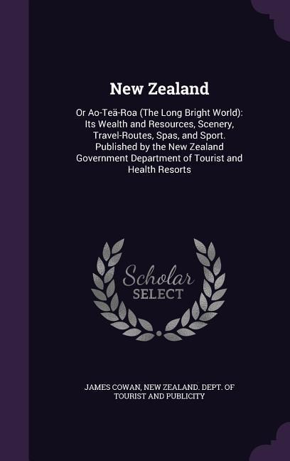New Zealand: Or Ao-Teä-Roa (The Long Bright World): Its Wealth and Resources, Scenery, Travel-Routes, Spas, and Sport. Published by the New Zealand Government Department of Tourist and Health Resorts
