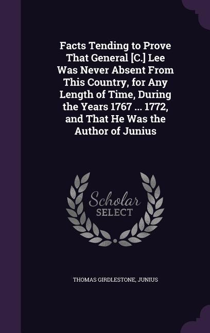 Facts Tending to Prove That General [C.] Lee Was Never Absent From This Country, for Any Length of Time, During the Years 1767 ... 1772, and That He Was the Author of Junius