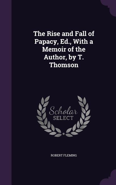The Rise and Fall of Papacy, Ed., With a Memoir of the Author, by T. Thomson