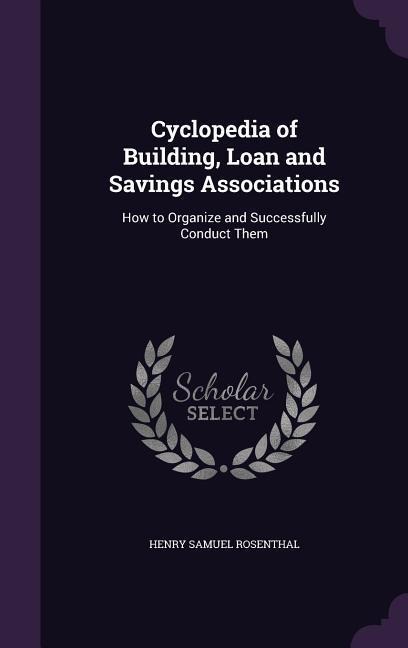 Cyclopedia of Building, Loan and Savings Associations: How to Organize and Successfully Conduct Them