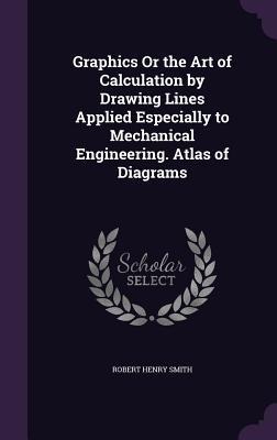 Graphics Or the Art of Calculation by Drawing Lines Applied Especially to Mechanical Engineering. Atlas of Diagrams