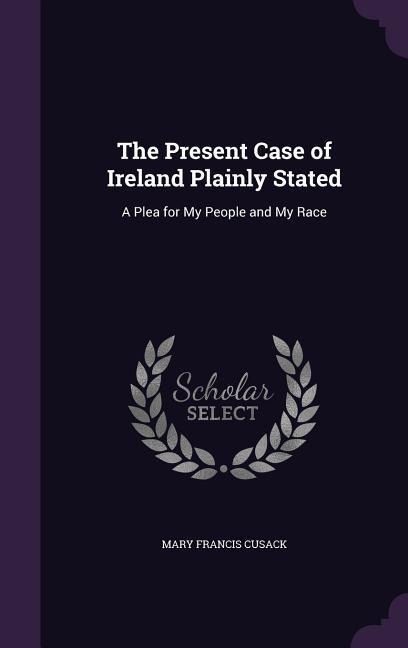 The Present Case of Ireland Plainly Stated: A Plea for My People and My Race