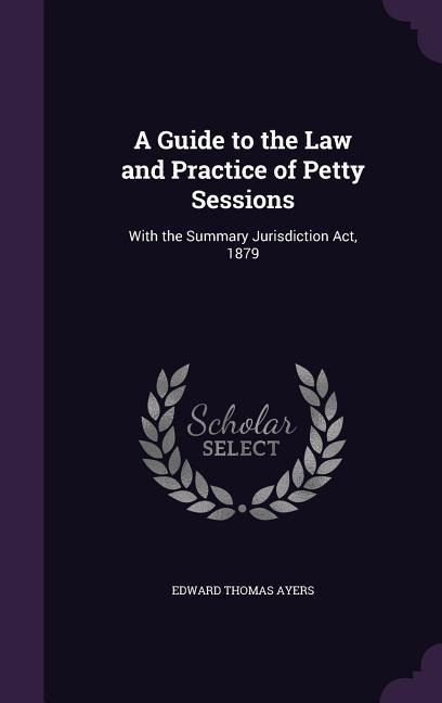 A Guide to the Law and Practice of Petty Sessions: With the Summary Jurisdiction Act, 1879