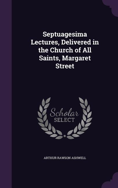 Septuagesima Lectures, Delivered in the Church of All Saints, Margaret Street