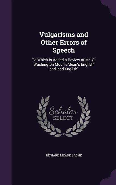 Vulgarisms and Other Errors of Speech: To Which Is Added a Review of Mr. G. Washington Moons deans English and bad English