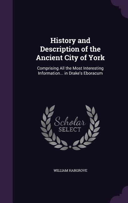 History and Description of the Ancient City of York: Comprising All the Most Interesting Information... in Drakes Eboracum