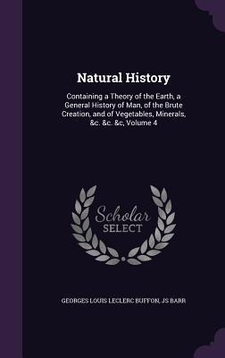 Natural History: Containing a Theory of the Earth, a General History of Man, of the Brute Creation, and of Vegetables, Minerals, &c. &c. &c, Volume 4