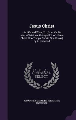 Jesus Christ: His Life and Work, Tr. [From Vie De Jésus-Christ, an Abridged Ed. of Jésus-Christ, Son Temps, Sa Vie, Son OEuvre] by A. Harwood