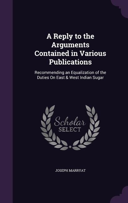A Reply to the Arguments Contained in Various Publications: Recommending an Equalization of the Duties On East & West Indian Sugar