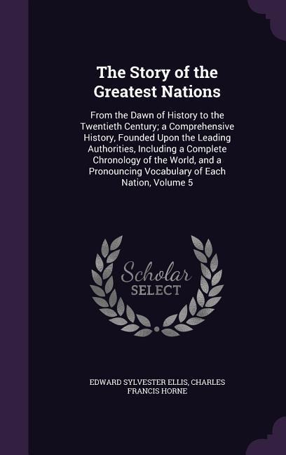 The Story of the Greatest Nations: From the Dawn of History to the Twentieth Century; a Comprehensive History, Founded Upon the Leading Authorities, Including a Complete Chronology of the World, and a Pronouncing Vocabulary of Each Nation, Volume 5